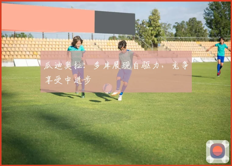 瓜迪奥拉：多库展现自驱力，竞争享受中进步