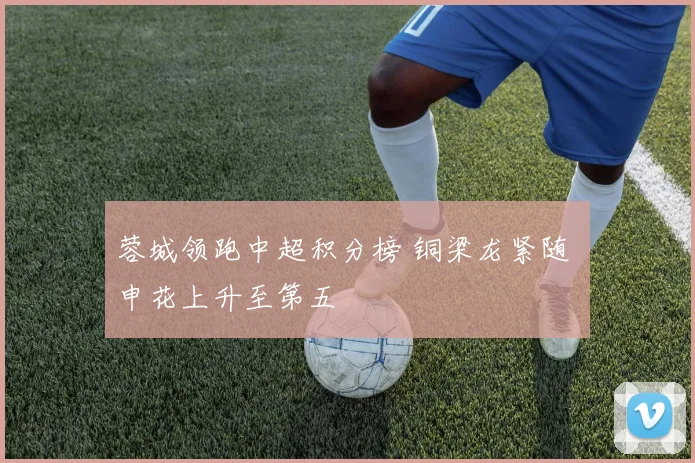 蓉城领跑中超积分榜 铜梁龙紧随 申花上升至第五