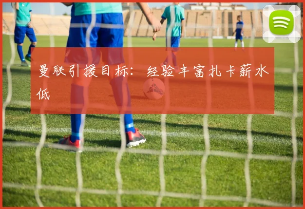 曼联引援目标：经验丰富扎卡薪水低