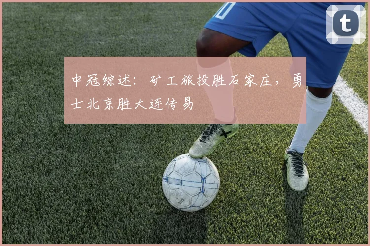 中冠综述：矿工旅投胜石家庄，勇士北京胜大连传易